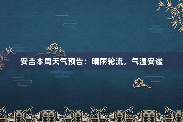 安吉本周天气预告：晴雨轮流，气温安谧