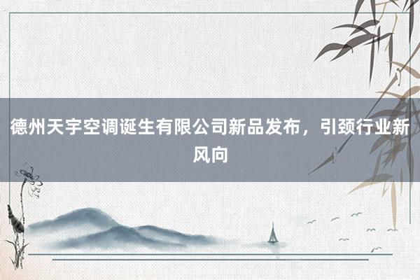 德州天宇空调诞生有限公司新品发布，引颈行业新风向